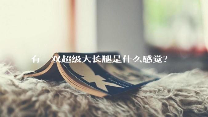 有一双超级大长腿是什么感觉？