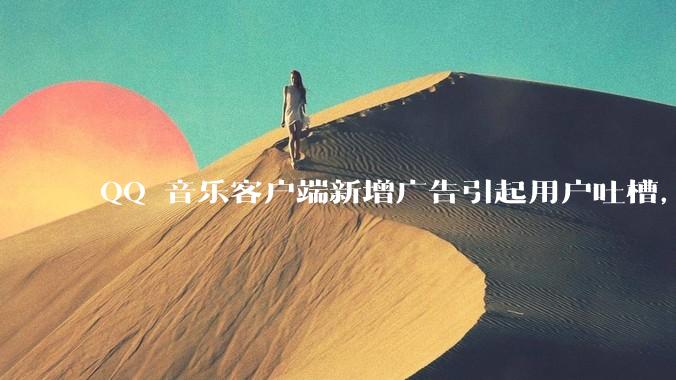QQ 音乐客户端新增广告引起用户吐槽，你对此有哪些评价？
