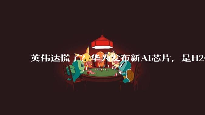 英伟达慌了？华为发布新AI芯片，是H20的3倍性能_Atlas_中国_市场