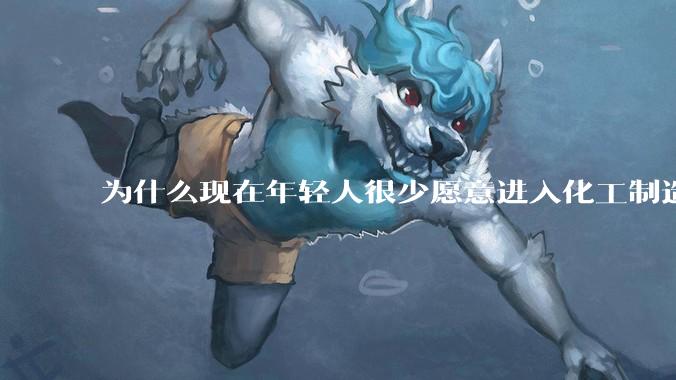 为什么现在年轻人很少愿意进入化工制造业？
